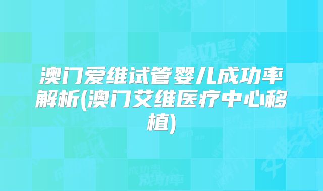 澳门爱维试管婴儿成功率解析(澳门艾维医疗中心移植)
