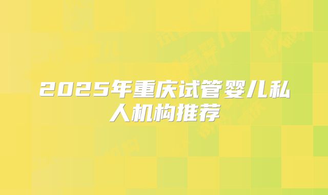 2025年重庆试管婴儿私人机构推荐