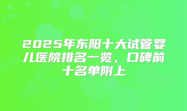 2025年东阳十大试管婴儿医院排名一览，口碑前十名单附上