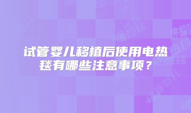 试管婴儿移植后使用电热毯有哪些注意事项？
