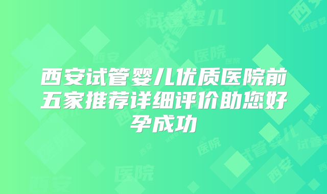 西安试管婴儿优质医院前五家推荐详细评价助您好孕成功