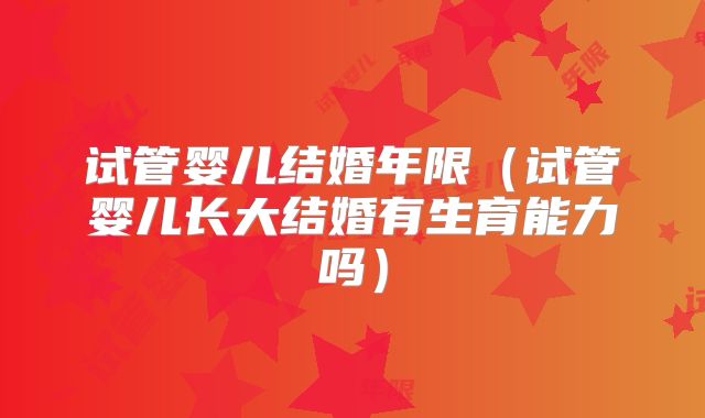 试管婴儿结婚年限(试管婴儿长大结婚有生育能力吗)
