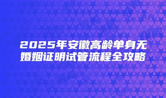 2025年安徽高龄单身无婚姻证明试管流程全攻略