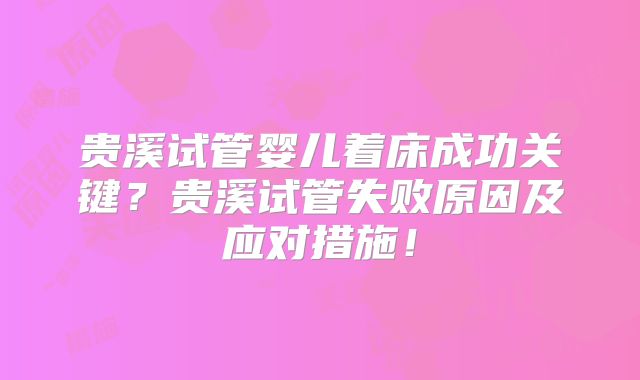 贵溪试管婴儿着床成功关键?贵溪试管失败原因及应对措施!