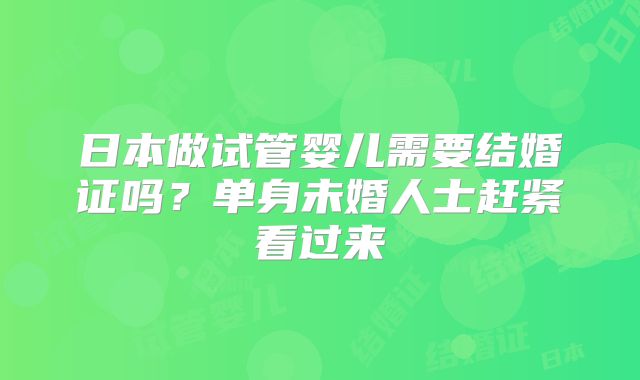 日本做试管婴儿需要结婚证吗？单身未婚人士赶紧看过来