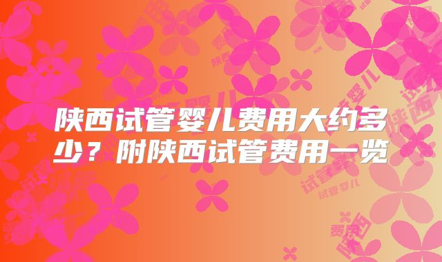 陕西试管婴儿费用大约多少？附陕西试管费用一览