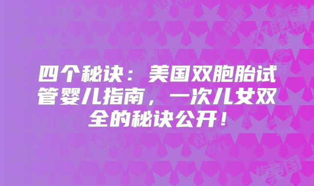 四个秘诀:美国双胞胎试管婴儿指南,一次儿女双全的秘诀公开!