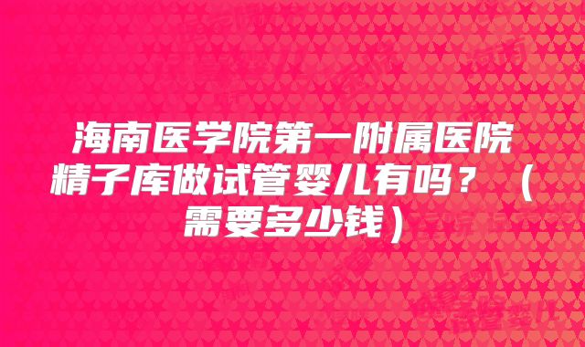 海南医学院第一附属医院精子库做试管婴儿有吗?(需要多少钱)