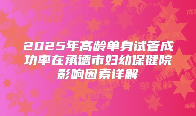 2025年高龄单身试管成功率在承德市妇幼保健院影响因素详解