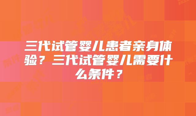 三代试管婴儿患者亲身体验？三代试管婴儿需要什么条件？