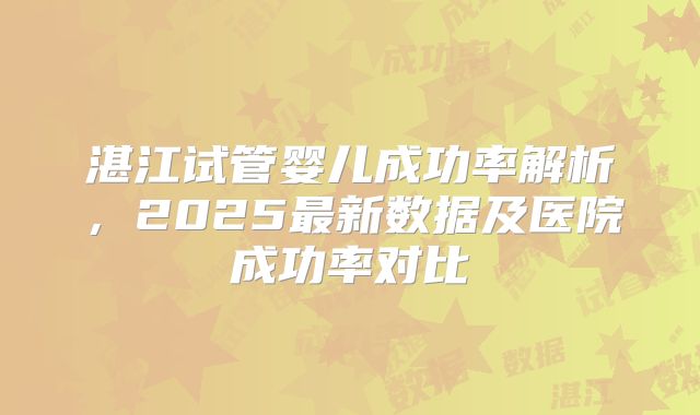 湛江试管婴儿成功率解析，2025最新数据及医院成功率对比