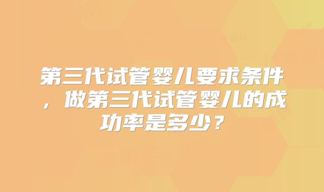第三代试管婴儿要求条件，做第三代试管婴儿的成功率是多少？