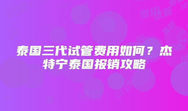 泰国三代试管费用如何？杰特宁泰国报销攻略