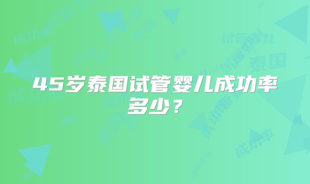 45岁泰国试管婴儿成功率多少？