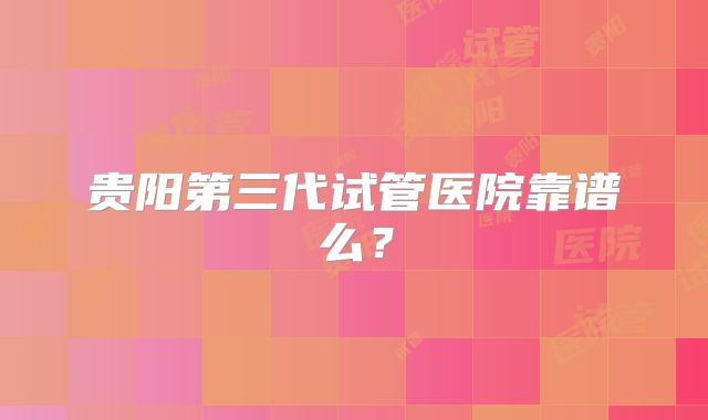 贵阳第三代试管医院靠谱么?