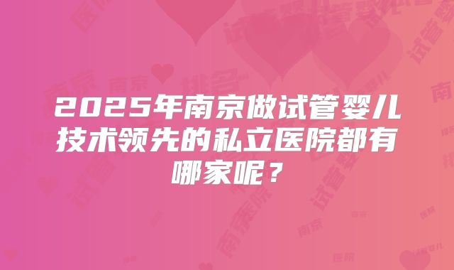 2025年南京做试管婴儿技术领先的私立医院都有哪家呢？