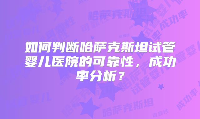 如何判断哈萨克斯坦试管婴儿医院的可靠性，成功率分析？