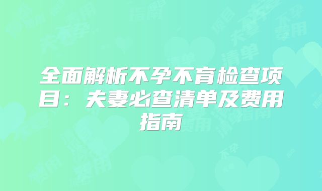 全面解析不孕不育检查项目：夫妻必查清单及费用指南