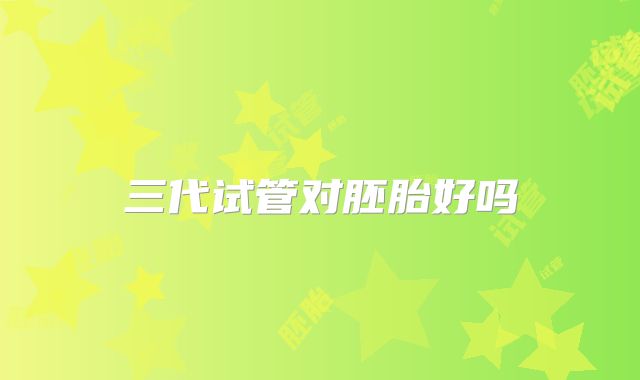 三代试管对胚胎好吗