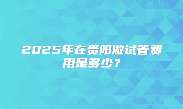 2025年在贵阳做试管费用是多少？