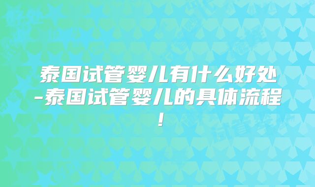 泰国试管婴儿有什么好处-泰国试管婴儿的具体流程！