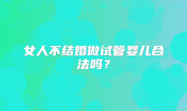 女人不结婚做试管婴儿合法吗?