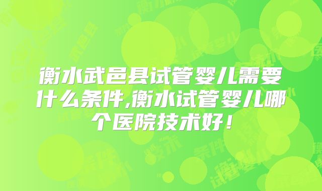 衡水武邑县试管婴儿需要什么条件,衡水试管婴儿哪个医院技术好！