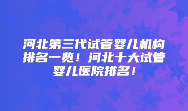河北第三代试管婴儿机构排名一览！河北十大试管婴儿医院排名！