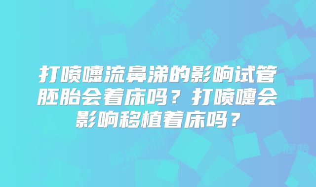 打喷嚏流鼻涕的影响试管胚胎会着床吗？打喷嚏会影响移植着床吗？