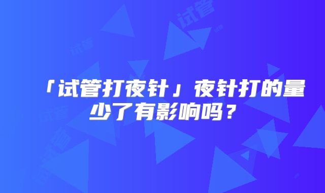 「试管打夜针」夜针打的量少了有影响吗？