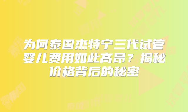 为何泰国杰特宁三代试管婴儿费用如此高昂？揭秘价格背后的秘密
