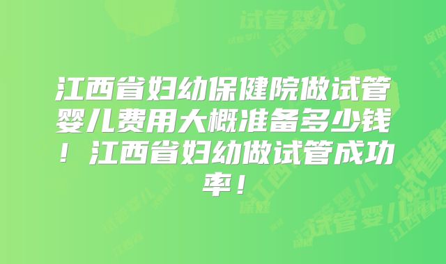 江西省妇幼保健院做试管婴儿费用大概准备多少钱！江西省妇幼做试管成功率！