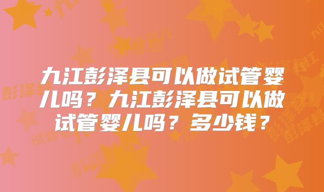 九江彭泽县可以做试管婴儿吗？九江彭泽县可以做试管婴儿吗？多少钱？