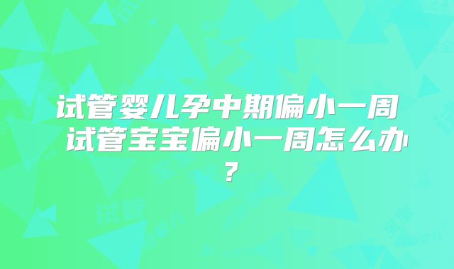 试管婴儿孕中期偏小一周 试管宝宝偏小一周怎么办？