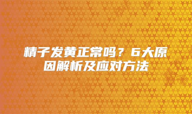 精子发黄正常吗？6大原因解析及应对方法
