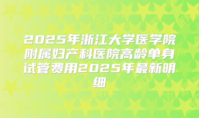 2025年浙江大学医学院附属妇产科医院高龄单身试管费用2025年最新明细