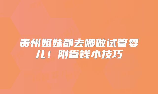 贵州姐妹都去哪做试管婴儿！附省钱小技巧