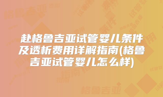 赴格鲁吉亚试管婴儿条件及透析费用详解指南(格鲁吉亚试管婴儿怎么样)