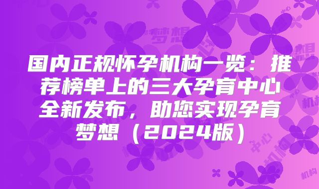 国内正规怀孕机构一览:推荐榜单上的三大孕育中心全新发布,助您实现孕育梦想(2024版)