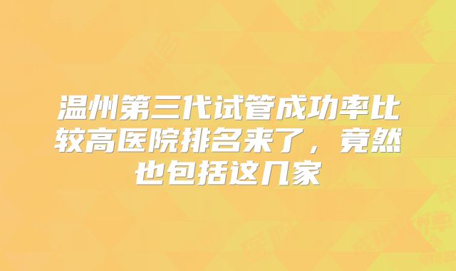 温州第三代试管成功率比较高医院排名来了，竟然也包括这几家