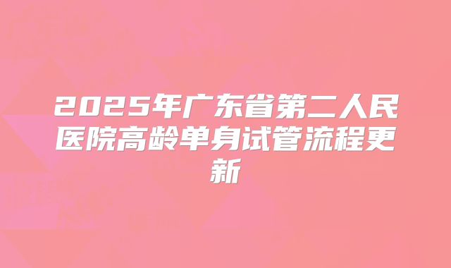 2025年广东省第二人民医院高龄单身试管流程更新