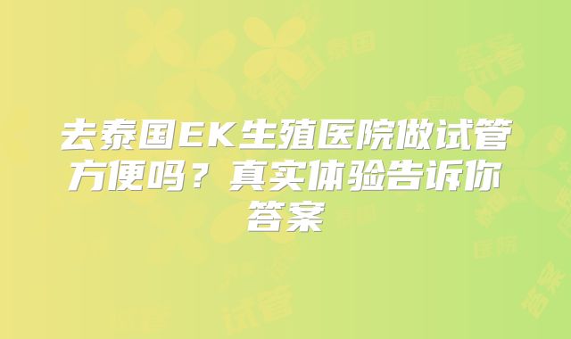 去泰国EK生殖医院做试管方便吗？真实体验告诉你答案
