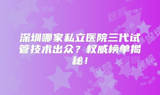 深圳哪家私立医院三代试管技术出众？权威榜单揭秘！
