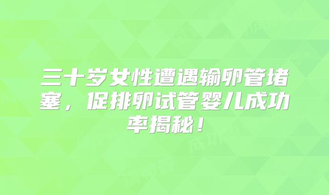 三十岁女性遭遇输卵管堵塞，促排卵试管婴儿成功率揭秘！
