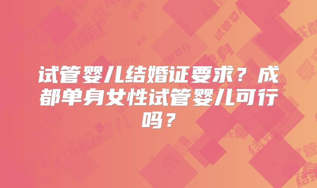 试管婴儿结婚证要求？成都单身女性试管婴儿可行吗？