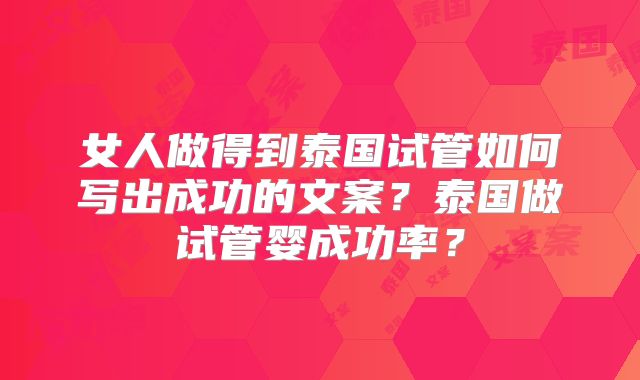女人做得到泰国试管如何写出成功的文案？泰国做试管婴成功率？