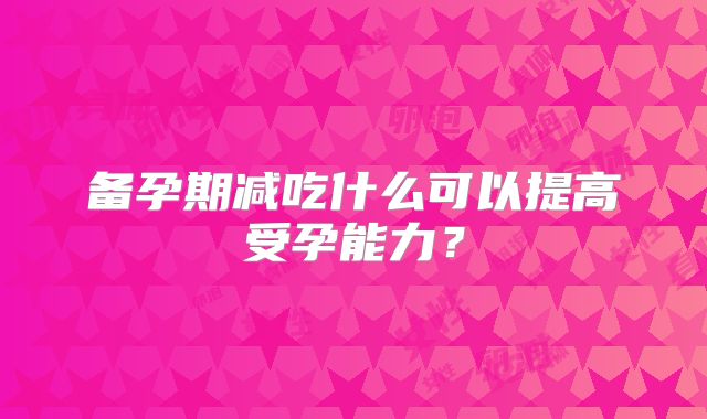 备孕期减吃什么可以提高受孕能力？