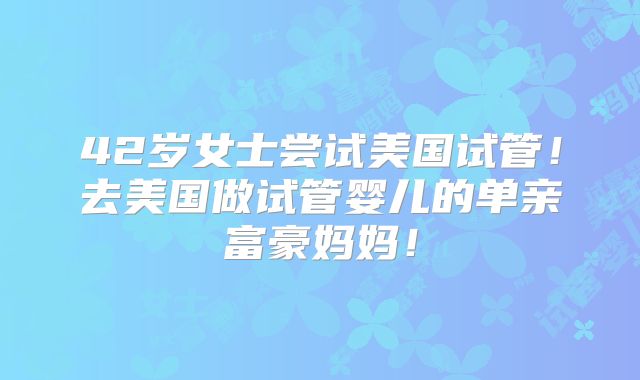42岁女士尝试美国试管！去美国做试管婴儿的单亲富豪妈妈！