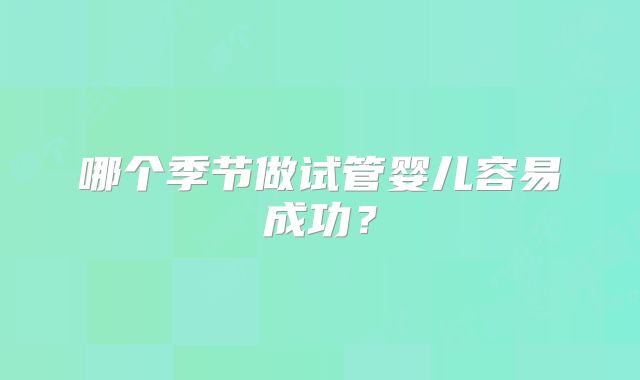 哪个季节做试管婴儿容易成功?