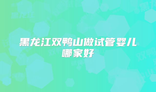 黑龙江双鸭山做试管婴儿哪家好